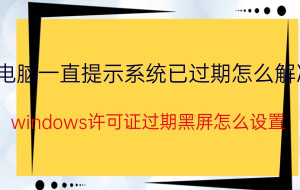 电脑一直提示系统已过期怎么解决 windows许可证过期黑屏怎么设置？